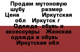 Продам мутоновую шубу 52 -54 размер › Цена ­ 4 000 - Иркутская обл., Иркутск г. Одежда, обувь и аксессуары » Женская одежда и обувь   . Иркутская обл.